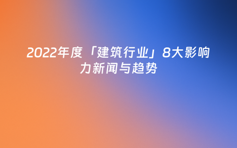 2022年度「建筑行业」8大影响力新闻与趋势